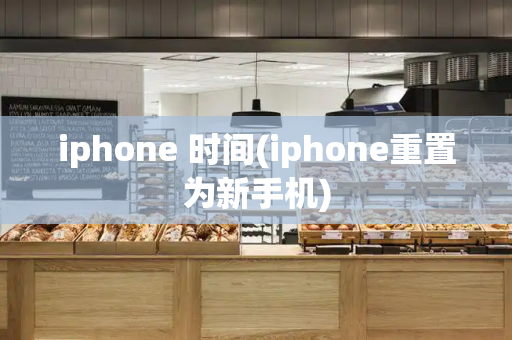 iphone 时间(iphone重置为新手机)