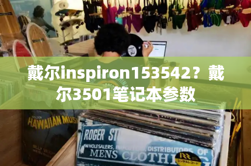 戴尔inspiron153542？戴尔3501笔记本参数