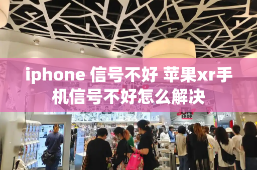 iphone 信号不好 苹果xr手机信号不好怎么解决