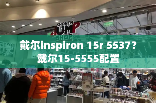 戴尔inspiron 15r 5537？戴尔15-5555配置