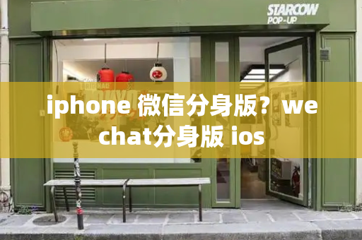 iphone 微信分身版？wechat分身版 ios-第1张图片-星选测评