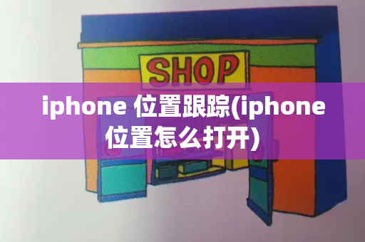 iphone 位置跟踪(iphone位置怎么打开)