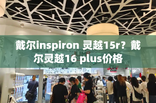 戴尔inspiron 灵越15r？戴尔灵越16 plus价格