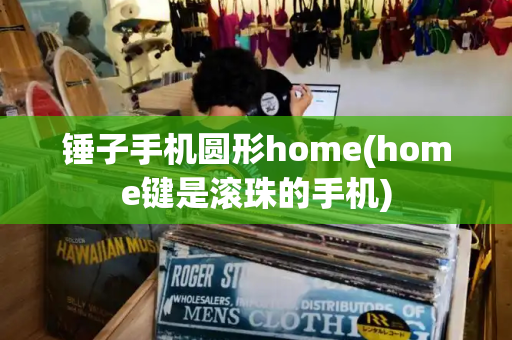 锤子手机圆形home(home键是滚珠的手机)