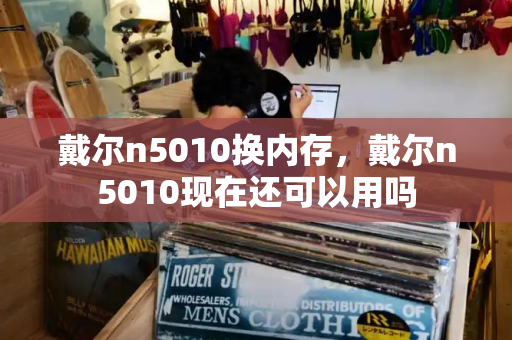 戴尔n5010换内存，戴尔n5010现在还可以用吗