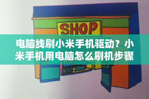 电脑线刷小米手机驱动？小米手机用电脑怎么刷机步骤-第1张图片-星选测评