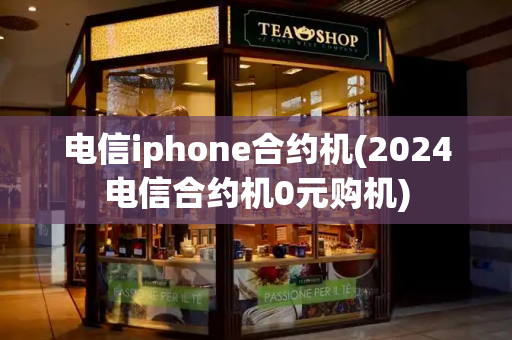 电信iphone合约机(2024电信合约机0元购机)