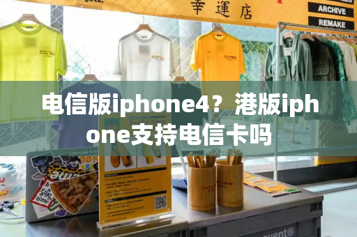 电信版iphone4？港版iphone支持电信卡吗-第1张图片-星选测评