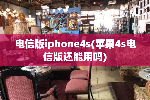 电信版iphone4s(苹果4s电信版还能用吗)-第1张图片-星选测评