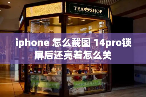 iphone 怎么截图 14pro锁屏后还亮着怎么关-第1张图片-星选测评