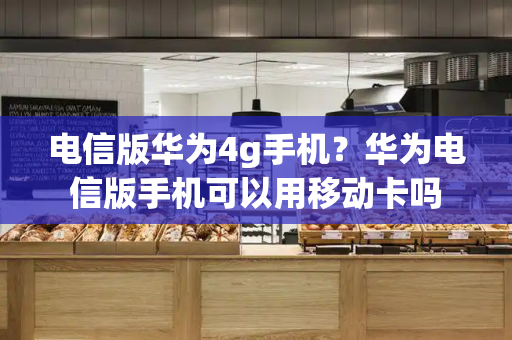 电信版华为4g手机？华为电信版手机可以用移动卡吗-第1张图片-星选测评