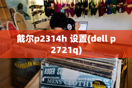 戴尔p2314h 设置(dell p2721q)-第1张图片-星选值得买