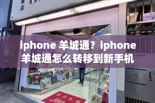 iphone 羊城通？iphone羊城通怎么转移到新手机