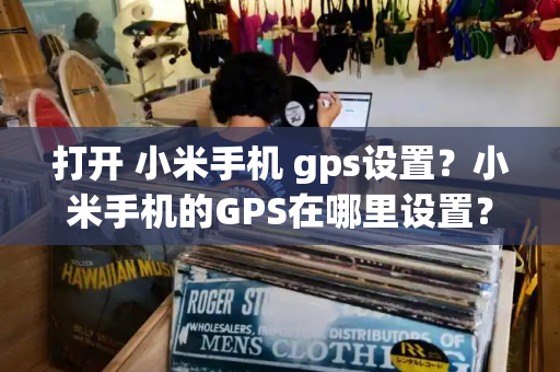 打开 小米手机 gps设置？小米手机的GPS在哪里设置？-第1张图片-星选测评