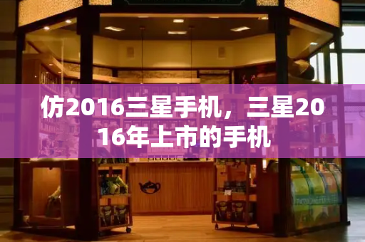 仿2016三星手机，三星2016年上市的手机-第1张图片-星选测评