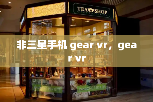 非三星手机 gear vr，gear vr-第1张图片-星选测评