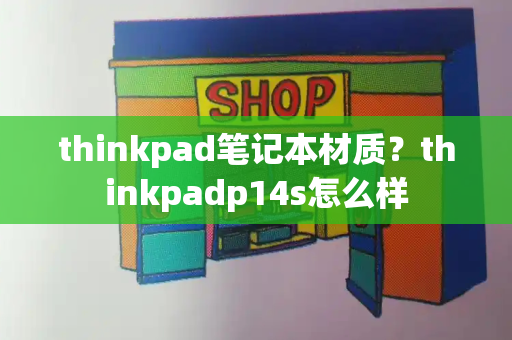 thinkpad笔记本材质？thinkpadp14s怎么样-第1张图片-星选值得买