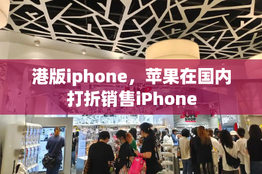 港版iphone，苹果在国内打折销售iPhone-第1张图片-星选测评