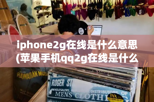 iphone2g在线是什么意思(苹果手机qq2g在线是什么意思)