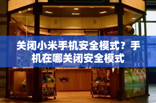 关闭小米手机安全模式？手机在哪关闭安全模式