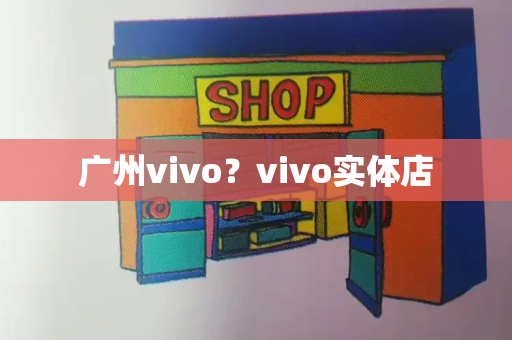 广州vivo？vivo实体店-第1张图片-星选测评