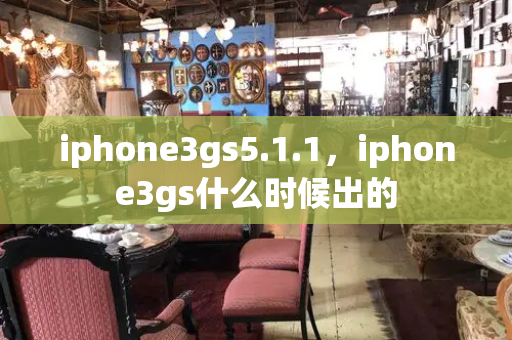 iphone3gs5.1.1，iphone3gs什么时候出的