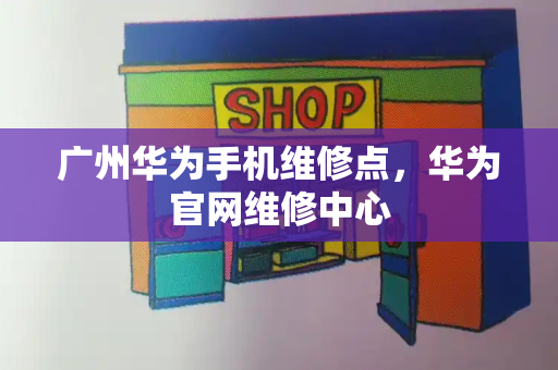 广州华为手机维修点，华为官网维修中心