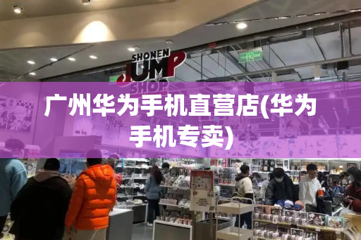 广州华为手机直营店(华为手机专卖)