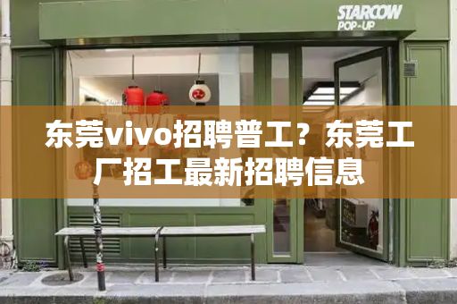 东莞vivo招聘普工？东莞工厂招工最新招聘信息-第1张图片-星选测评