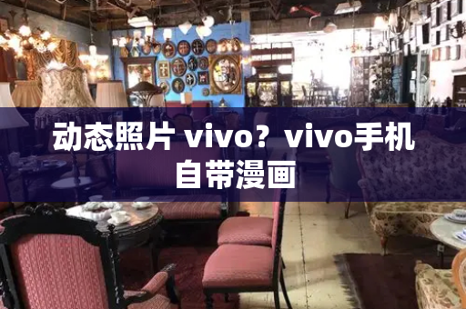 动态照片 vivo？vivo手机自带漫画-第1张图片-星选测评