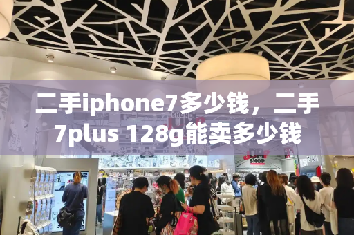 二手iphone7多少钱，二手7plus 128g能卖多少钱-第1张图片-星选测评