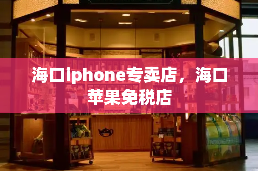 海口iphone专卖店，海口苹果免税店-第1张图片-星选测评