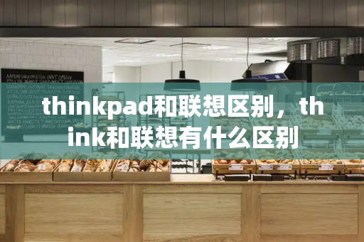 thinkpad和联想区别，think和联想有什么区别