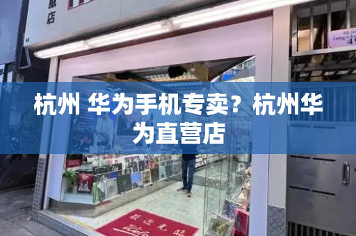 杭州 华为手机专卖？杭州华为直营店