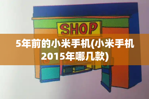 5年前的小米手机(小米手机2015年哪几款)-第1张图片-星选测评