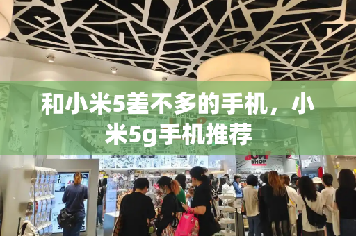 和小米5差不多的手机，小米5g手机推荐