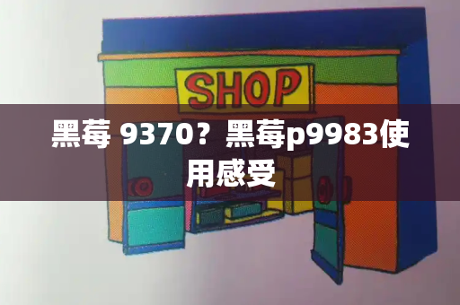 黑莓 9370？黑莓p9983使用感受