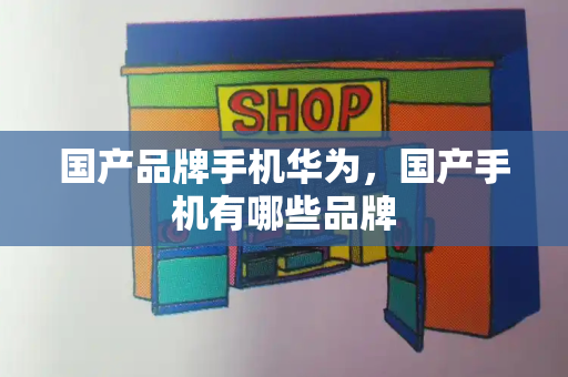 国产品牌手机华为，国产手机有哪些品牌