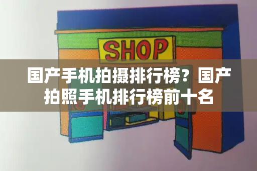 国产手机拍摄排行榜？国产拍照手机排行榜前十名