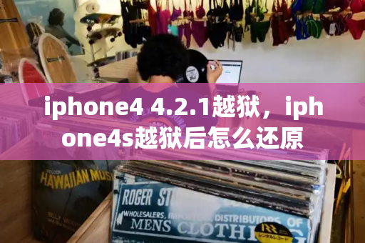 iphone4 4.2.1越狱，iphone4s越狱后怎么还原