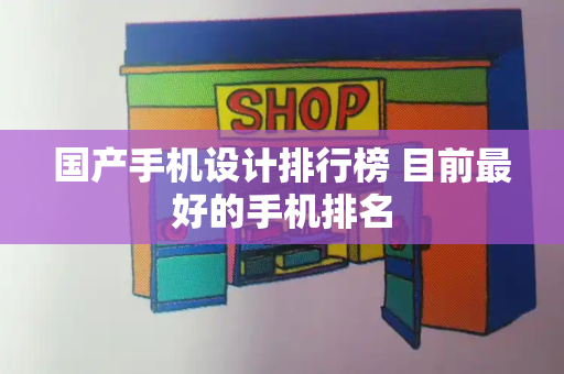 国产手机设计排行榜 目前最好的手机排名