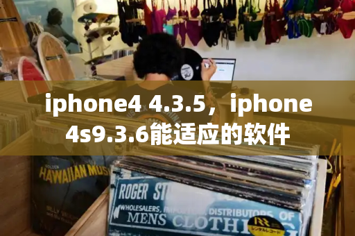 iphone4 4.3.5，iphone4s9.3.6能适应的软件-第1张图片-星选测评