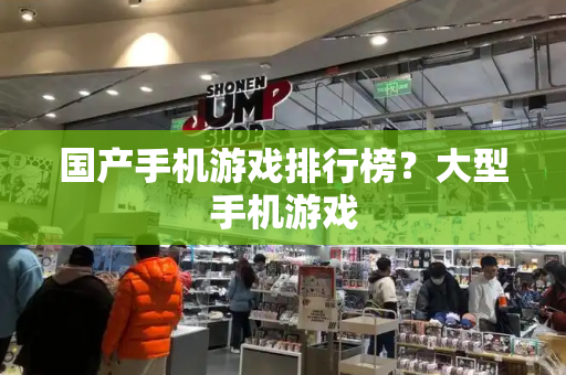 国产手机游戏排行榜？大型手机游戏