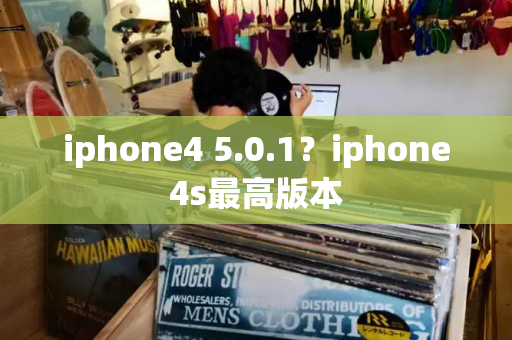 iphone4 5.0.1？iphone4s最高版本