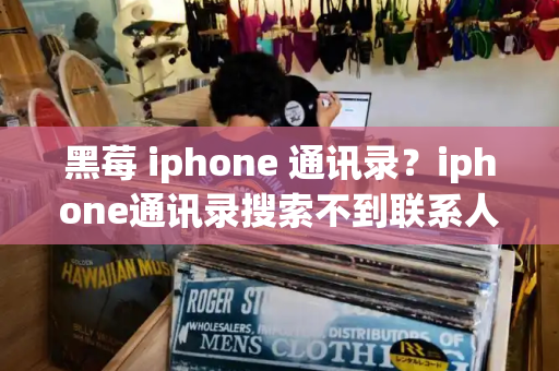 黑莓 iphone 通讯录？iphone通讯录搜索不到联系人