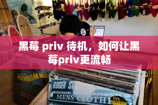 黑莓 priv 待机，如何让黑莓priv更流畅