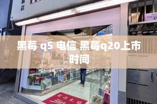 黑莓 q5 电信 黑莓q20上市时间-第1张图片-星选测评