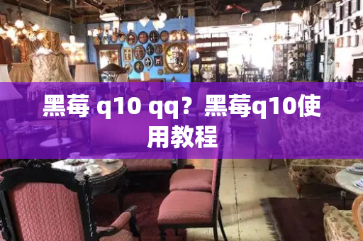 黑莓 q10 qq？黑莓q10使用教程