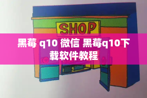 黑莓 q10 微信 黑莓q10下载软件教程-第1张图片-星选测评