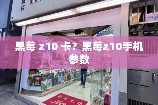 黑莓 z10 卡？黑莓z10手机参数-第1张图片-星选测评